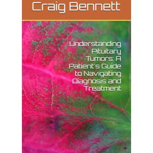 Bennett, Craig Understanding Pituitary Tumors: A Patient's Guide to Navigating Diagnosis and Treatment Bennett, Craig Understanding Pituitary Tumors: A Patient's Guide to Navigating Diagnosis and Treatment