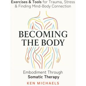 Michaels, Ken Becoming the Body: Embodiment Through Somatic Therapy: Exercises and Tools for Trauma, Stress, and Finding Mind-Body Connection Michaels, Ken Becoming the Body: Embodiment Through Somatic Therapy: Exercises and Tools for Trauma, Stress, and Finding Mind-Body Connection