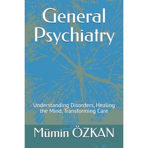 ÖZKAN, Dr. Mümin General Psychiatry: Understanding Disorders, Healing the Mind, Transforming Care ÖZKAN, Dr. Mümin General Psychiatry: Understanding Disorders, Healing the Mind, Transforming Care
