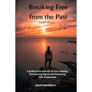 WAMAYA, DAVIS MANDELA Breaking Free from the Past: A guide to the Journey of Inner Healing, Overcoming Regret and Embracing Self –forgiveness WAMAYA, DAVIS MANDELA Breaking Free from the Past: A guide to the Journey of Inner Healing, Overcoming Regret and Embracing Self –forgiveness