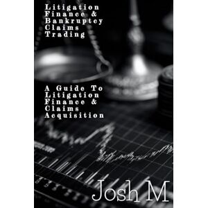 M, Josh Litigation Finance & Bankruptcy Claims Trading: A Guide to Litigation Finance and Claims Acquisition (Market Meltdown Mastery: Profiting from Economic Storms) M, Josh Litigation Finance & Bankruptcy Claims Trading: A Guide to Litigation Finance and Claims Acquisition (Market Meltdown Mastery: Profiting from Economic Storms)