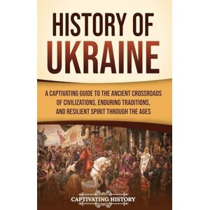 History, Captivating History of Ukraine: A Captivating Guide to the Ancient Crossroads of Civilizations, Enduring Traditions, and Resilient Spirit Through the Ages History, Captivating History of Ukraine: A Captivating Guide to the Ancient Crossroads of Civilizations, Enduring Traditions, and Resilient Spirit Through the Ages