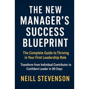 Stevenson, Neill The New Manager's Success Blueprint: The Complete Guide to Thriving in Your First Leadership Role Stevenson, Neill The New Manager's Success Blueprint: The Complete Guide to Thriving in Your First Leadership Role