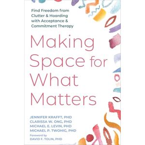 Ong, Clarissa Making Space for What Matters: Find Freedom from Clutter and Hoarding with Acceptance and Commitment Therapy Ong, Clarissa Making Space for What Matters: Find Freedom from Clutter and Hoarding with Acceptance and Commitment Therapy