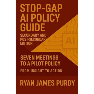 Purdy, Ryan James Stop-Gap AI Policy Guide: Secondary & Post-Secondary Edition Purdy, Ryan James Stop-Gap AI Policy Guide: Secondary & Post-Secondary Edition