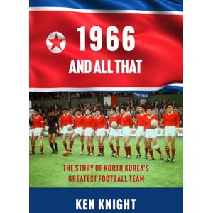 Knight, Ken 1966 AND ALL THAT: THE STORY OF NORTH KOREA’S GREATEST FOOTBALL TEAM Knight, Ken 1966 AND ALL THAT: THE STORY OF NORTH KOREA’S GREATEST FOOTBALL TEAM