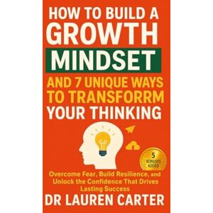 Carter, Dr. Lauren How to Build a Growth Mindset and 7 Unique Ways to Transform Your Thinking: Overcome Fear, Build Resilience, and Unlock the Confidence That Drives Lasting Success Carter, Dr. Lauren How to Build a Growth Mindset and 7 Unique Ways to Transform Your Thinking: Overcome Fear, Build Resilience, and Unlock the Confidence That Drives Lasting Success