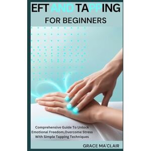 MA'CLAIR, GRACIE EFT AND TAPPING FOR BEGINNERS: Comprehensive Guide To Unlock Emotional Freedom,Overcome Stress With Simple Tapping Techniques MA'CLAIR, GRACIE EFT AND TAPPING FOR BEGINNERS: Comprehensive Guide To Unlock Emotional Freedom,Overcome Stress With Simple Tapping Techniques