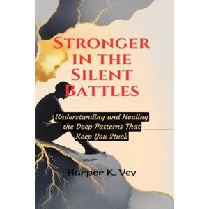 Vey, Harper K. Stronger in the Silent Battles: Understanding and Healing the Deep Patterns That Keep You Stuck Vey, Harper K. Stronger in the Silent Battles: Understanding and Healing the Deep Patterns That Keep You Stuck