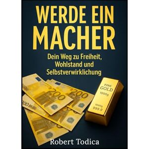 Todica, Robert Werde ein Macher: Dein Weg zu Freiheit, Wohlstand und Selbstverwirklichung Todica, Robert Werde ein Macher: Dein Weg zu Freiheit, Wohlstand und Selbstverwirklichung