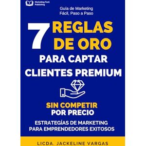 Vargas Montoya, Jackeline 7 REGLAS DE ORO PARA CAPTAR CLIENTES PREMIUM SIN COMPETIR POR EL PRECIO: Estrategias de Marketing para Emprendedores Exitosos Vargas Montoya, Jackeline 7 REGLAS DE ORO PARA CAPTAR CLIENTES PREMIUM SIN COMPETIR POR EL PRECIO: Estrategias de Marketing para Emprendedores Exitosos
