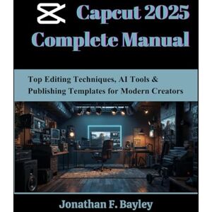Bayley, Jonathan F. Capcut 2025 Complete Manual: Top Editing Techniques, AI Tools & Publishing Templates for Modern Creators (Novice to Master in Tech) Bayley, Jonathan F. Capcut 2025 Complete Manual: Top Editing Techniques, AI Tools & Publishing Templates for Modern Creators (Novice to Master in Tech)