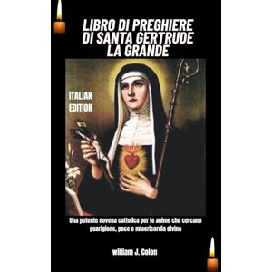 J. Colon, William LIBRO DI PREGHIERE DI SANTA GERTRUDE LA GRANDE: Una potente novena cattolica per le anime che cercano guarigione, pace e misericordia divina J. Colon, William LIBRO DI PREGHIERE DI SANTA GERTRUDE LA GRANDE: Una potente novena cattolica per le anime che cercano guarigione, pace e misericordia divina