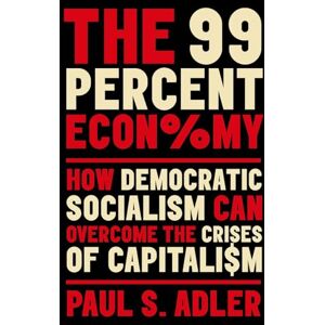 Adler, Paul The 99 Percent Economy: How Democratic Socialism Can Overcome the Crises of Capitalism (CLARENDON LECTURES IN MANAGEMENT STUDIES) Adler, Paul The 99 Percent Economy: How Democratic Socialism Can Overcome the Crises of Capitalism (CLARENDON LECTURES IN MANAGEMENT STUDIES)