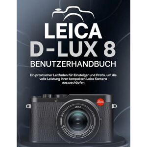 Williams, Peter T. LEICA D-LUX 8 BENUTZERHANDBUCH: Ein praktischer Leitfaden für Einsteiger und Profis, um die volle Leistung Ihrer kompakten Leica Kamera auszuschöpfen Williams, Peter T. LEICA D-LUX 8 BENUTZERHANDBUCH: Ein praktischer Leitfaden für Einsteiger und Profis, um die volle Leistung Ihrer kompakten Leica Kamera auszuschöpfen