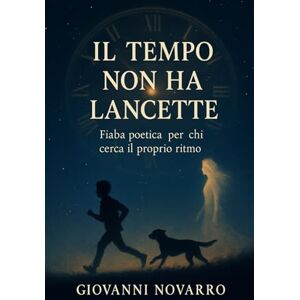 Novarro, Sig. Giovanni IL TEMPO NON HA LANCETTE: Fiaba Poetica per chi cerca il proprio ritmo Novarro, Sig. Giovanni IL TEMPO NON HA LANCETTE: Fiaba Poetica per chi cerca il proprio ritmo
