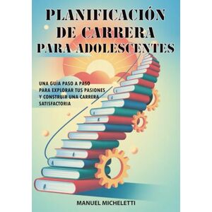 Micheletti, Manuel Planificación de Carrera para Adolescentes: Una Guía Paso a Paso para Explorar Tus Pasiones y Construir una Carrera Satisfactoria Micheletti, Manuel Planificación de Carrera para Adolescentes: Una Guía Paso a Paso para Explorar Tus Pasiones y Construir una Carrera Satisfactoria