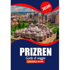 Ryan, Lucian B. Prizren Guida di viaggio 2026: Esplorando le gemme nascoste del Kosovo, le principali attrazioni, la cultura, la storia e le destinazioni imperdibili per l'avventura nei Balcani Ryan, Lucian B. Prizren Guida di viaggio 2026: Esplorando le gemme nascoste del Kosovo, le principali attrazioni, la cultura, la storia e le destinazioni imperdibili per l'avventura nei Balcani