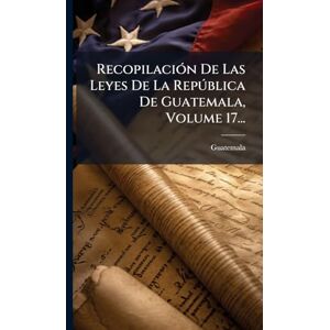 RecopilaciÃ3n De Las Leyes De La Repðblica De Guatemala, Volume 17... RecopilaciÃ3n De Las Leyes De La Repðblica De Guatemala, Volume 17...