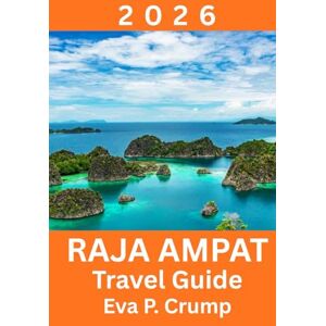 Crump, Eva P. Raja Ampat: Where Untouched Nature Meets Responsible Adventure Crump, Eva P. Raja Ampat: Where Untouched Nature Meets Responsible Adventure