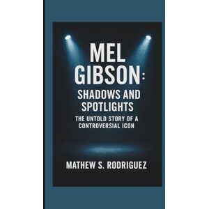 Rodriguez MEL GIBSON: SHADOWS AND SPOTLIGHTS: THE UNTOLD STORY OF A CONTROVERSIAL ICON Rodriguez MEL GIBSON: SHADOWS AND SPOTLIGHTS: THE UNTOLD STORY OF A CONTROVERSIAL ICON