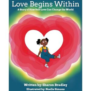 Bradley, Sharon Love Begins Within: A Story of How Self-Love Can Change the World Bradley, Sharon Love Begins Within: A Story of How Self-Love Can Change the World
