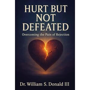 Donald III, Dr. William S. Hurt But Not Defeated: Overcoming The Pain of Rejection Donald III, Dr. William S. Hurt But Not Defeated: Overcoming The Pain of Rejection