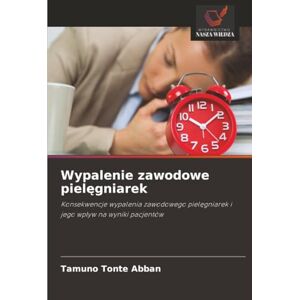 Abban, Tamuno Tonte Wypalenie zawodowe pielęgniarek: Konsekwencje wypalenia zawodowego pielęgniarek i jego wpływ na wyniki pacjentów: Konsekwencje wypalenia zawodowego piel¿gniarek i jego wp¿yw na wyniki pacjentów Abban, Tamuno Tonte Wypalenie zawodowe pielęgniarek: Konsekwencje wypalenia zawodowego pielęgniarek i jego wpływ na wyniki pacjentów: Konsekwencje wypalenia zawodowego piel¿gniarek i jego wp¿yw na wyniki pacjentów