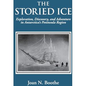 Boothe, Joan N The Storied Ice: Exploration, Discovery, and Adventure in Antarctica's Peninsula Region Boothe, Joan N The Storied Ice: Exploration, Discovery, and Adventure in Antarctica's Peninsula Region