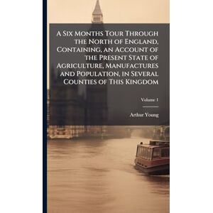Young, Arthur 1741-1820 A Six Months Tour Through the North of England, Containing, an Account of the Present State of Agriculture, Manufactures and Population, in Several Counties of This Kingdom Young, Arthur 1741-1820 A Six Months Tour Through the North of England, Containing, an Account of the Present State of Agriculture, Manufactures and Population, in Several Counties of This Kingdom