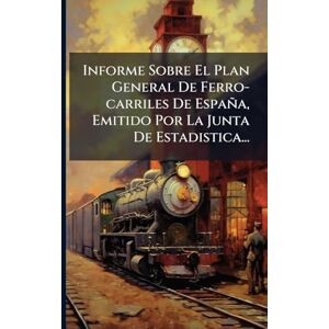 Anonymous Informe Sobre El Plan General De Ferro-carriles De España, Emitido Por La Junta De Estadistica... Anonymous Informe Sobre El Plan General De Ferro-carriles De España, Emitido Por La Junta De Estadistica...