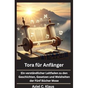 Klaus, Aziel C. Tora für Anfänger: Ein verständlicher Leitfaden zu den Geschichten, Gesetzen und Weisheiten der Fünf Bücher Mose Klaus, Aziel C. Tora für Anfänger: Ein verständlicher Leitfaden zu den Geschichten, Gesetzen und Weisheiten der Fünf Bücher Mose