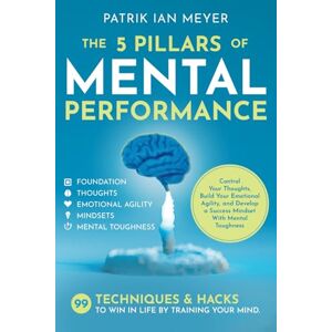 Meyer, Patrik Ian The 5 Pillars of Mental Performance: 99 Techniques & Tips to Win in Life by Training Your Mind. Control Your Thoughts, Build Your Emotional Agility, and Develop a Success Mindset With Mental Toughness Meyer, Patrik Ian The 5 Pillars of Mental Performance: 99 Techniques & Tips to Win in Life by Training Your Mind. Control Your Thoughts, Build Your Emotional Agility, and Develop a Success Mindset With Mental Toughness