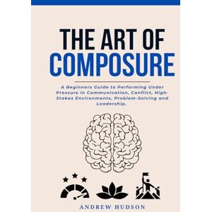 Hudson, Andrew The Art of Composure: A Beginners Guide to Performing Under Pressure in Communication, Conflict, High-Stakes Environments, Problem-Solving and Leadership. Hudson, Andrew The Art of Composure: A Beginners Guide to Performing Under Pressure in Communication, Conflict, High-Stakes Environments, Problem-Solving and Leadership.