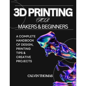 Thomas, Calvin 3D Printing for Makers & Beginners: A Complete Handbook of Design, Printing Tips & Creative Projects (Novice to Master in Tech) Thomas, Calvin 3D Printing for Makers & Beginners: A Complete Handbook of Design, Printing Tips & Creative Projects (Novice to Master in Tech)