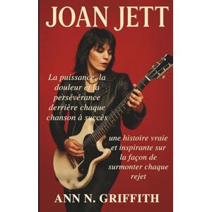 N. GRIFFITH, ANN JOAN JETT: La puissance, la douleur et la persévérance derrière chaque chanson à succès: une histoire vraie et inspirante sur la façon de surmonter chaque rejet N. GRIFFITH, ANN JOAN JETT: La puissance, la douleur et la persévérance derrière chaque chanson à succès: une histoire vraie et inspirante sur la façon de surmonter chaque rejet