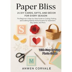 Corvale, Anwen Paper Bliss:25 DIY Cards, Gifts, and Décor for Every Season: The Beginner's Step-by-Step Guide to Cutting, Folding, and Crafting Festive Home Accents for Valentine's Day, Easter, and More. Corvale, Anwen Paper Bliss:25 DIY Cards, Gifts, and Décor for Every Season: The Beginner's Step-by-Step Guide to Cutting, Folding, and Crafting Festive Home Accents for Valentine's Day, Easter, and More.