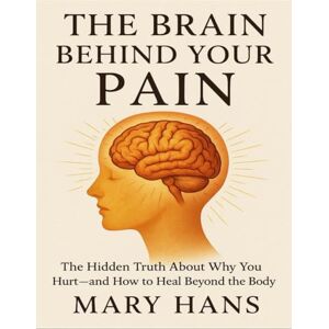 Hans, Mary The Brain Behind Your Pain: The Hidden Truth About Why You Hurt – And How To Heal Beyond The Body Hans, Mary The Brain Behind Your Pain: The Hidden Truth About Why You Hurt – And How To Heal Beyond The Body
