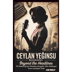 Morley, Leon CEYLAN YEĞINSU BIOGRAPHY: Beyond the Headlines: The Untold Life of a Relentless Storyteller Who Challenged Power and Spoke Truth Morley, Leon CEYLAN YEĞINSU BIOGRAPHY: Beyond the Headlines: The Untold Life of a Relentless Storyteller Who Challenged Power and Spoke Truth