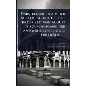 Friedlaender, Ludwig Darstellungen aus der Sittengeschichte Roms in der Zeit von August bis zum Ausgang der Antonine von Ludwig Friedländer. Friedlaender, Ludwig Darstellungen aus der Sittengeschichte Roms in der Zeit von August bis zum Ausgang der Antonine von Ludwig Friedländer.