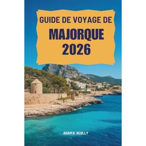 Scully, Adam K. GUIDE DE VOYAGE DE MAJORQUE 2026: Découvrez les paysages époustouflants et la culture vibrante de l'Espagne Scully, Adam K. GUIDE DE VOYAGE DE MAJORQUE 2026: Découvrez les paysages époustouflants et la culture vibrante de l'Espagne