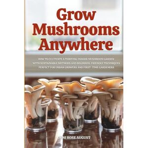 August, Joni Rose Grow Mushrooms Anywhere: How to Cultivate a Thriving Indoor Mushroom Garden with Sustainable Methods and Beginner-Friendly Techniques—Perfect for Urban Growers and First-Time Gardeners August, Joni Rose Grow Mushrooms Anywhere: How to Cultivate a Thriving Indoor Mushroom Garden with Sustainable Methods and Beginner-Friendly Techniques—Perfect for Urban Growers and First-Time Gardeners