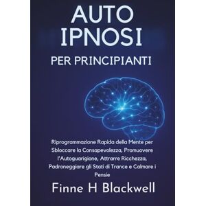 Blackwell, Finne H Auto Ipnosi Per Principianti: Riprogrammazione Rapida della Mente per Sbloccare la Consapevolezza, Promuovere l'Autoguarigione, Attrarre Ricchezza, Padroneggiare gli Stati di Trance e Calmare i Pensie Blackwell, Finne H Auto Ipnosi Per Principianti: Riprogrammazione Rapida della Mente per Sbloccare la Consapevolezza, Promuovere l'Autoguarigione, Attrarre Ricchezza, Padroneggiare gli Stati di Trance e Calmare i Pensie