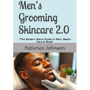 Johnson, Patience Men’s Grooming Skincare 2.0: “The Modern Man’s Guide to Skin, Beard Care & Style Johnson, Patience Men’s Grooming Skincare 2.0: “The Modern Man’s Guide to Skin, Beard Care & Style