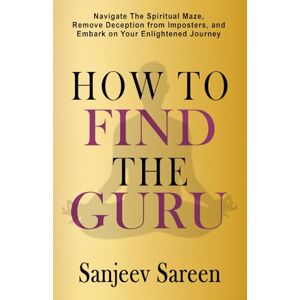 Sareen, Sanjeev How to find the Guru: Navigate the Spiritual Maze, Remove Deception from Imposters, and Embark on Your Enlightened Journey (Spiritual Uplifting Books) Sareen, Sanjeev How to find the Guru: Navigate the Spiritual Maze, Remove Deception from Imposters, and Embark on Your Enlightened Journey (Spiritual Uplifting Books)