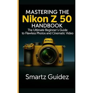 Guidez, Smartz MASTERING THE NIKON Z 50 HANDBOOK: The Ultimate Beginner's Guide to Flawless Photos and Cinematic Video Guidez, Smartz MASTERING THE NIKON Z 50 HANDBOOK: The Ultimate Beginner's Guide to Flawless Photos and Cinematic Video