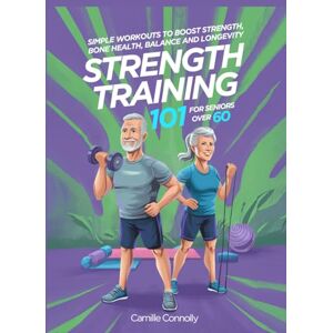 Connolly, Camille Strength Training 101 For Seniors over 60: Simple Workouts To Boost Strength, Bone Health, Balance And Longevity Connolly, Camille Strength Training 101 For Seniors over 60: Simple Workouts To Boost Strength, Bone Health, Balance And Longevity