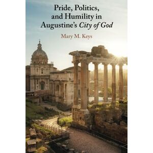 Keys, Mary M. Pride, Politics, and Humility in Augustine's City of God Keys, Mary M. Pride, Politics, and Humility in Augustine's City of God