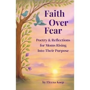 Koep, Eleena Faith Over Fear: Poetry & Reflections for Moms Rising Into Their Purpose Koep, Eleena Faith Over Fear: Poetry & Reflections for Moms Rising Into Their Purpose
