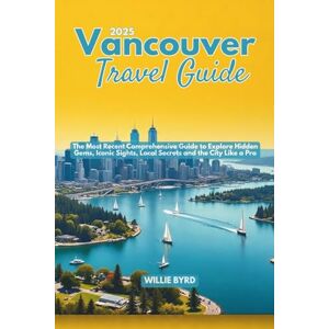 BYRD, WILLIE VANCOUVER TRAVEL GUIDE 2025: The Most Recent Comprehensive Guide To Explore Hidden Gems, Iconic Sights, Local Secrets and The City Like A Pro BYRD, WILLIE VANCOUVER TRAVEL GUIDE 2025: The Most Recent Comprehensive Guide To Explore Hidden Gems, Iconic Sights, Local Secrets and The City Like A Pro
